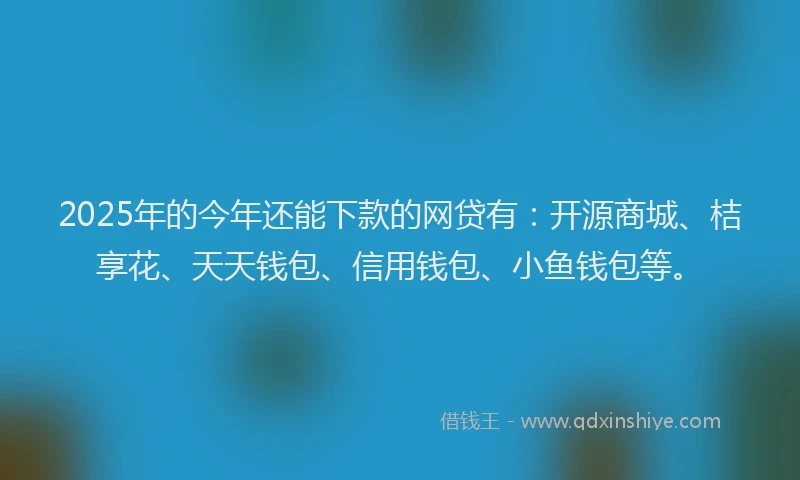 2025年的今年还能下款的网贷有：开源商城、桔享花、天天钱包、信用钱包、小鱼钱包等。