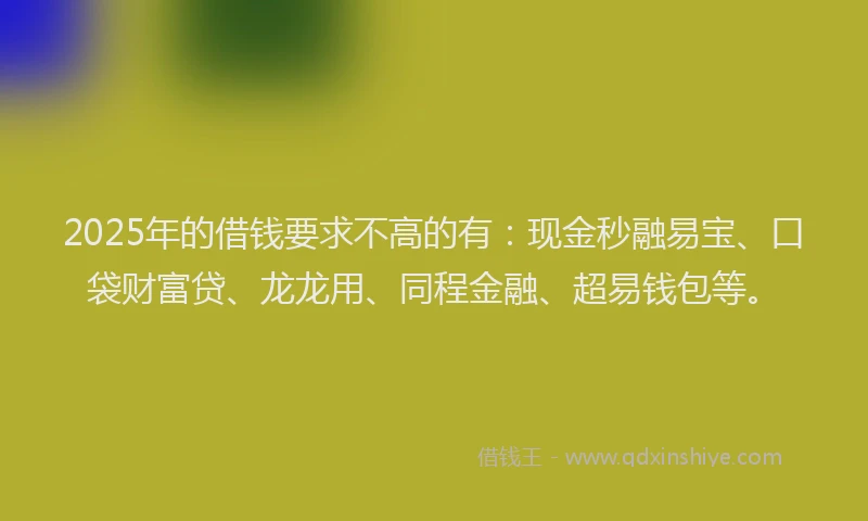 2025年的借钱要求不高的有：现金秒融易宝、口袋财富贷、龙龙用、同程金融、超易钱包等。