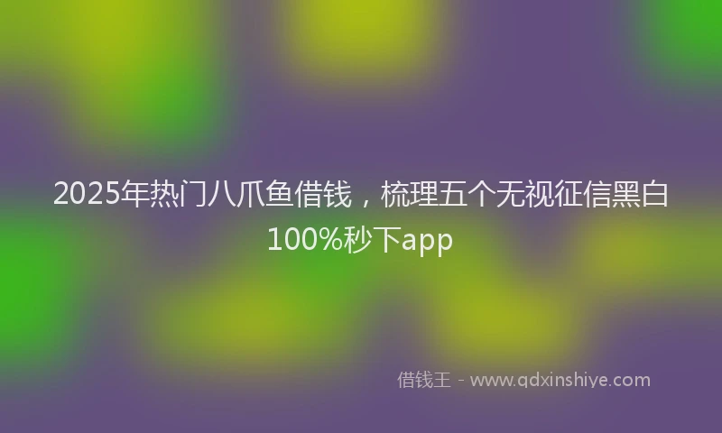 2025年热门八爪鱼借钱，梳理五个无视征信黑白100%秒下app
