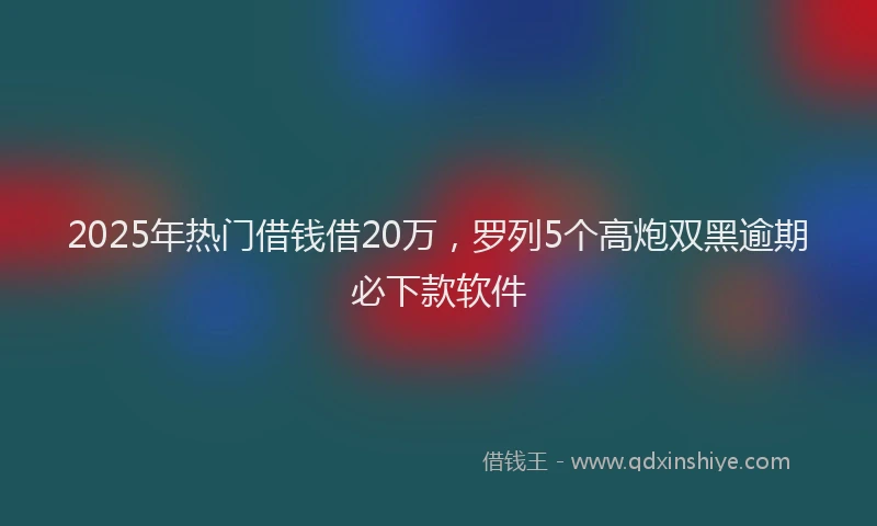 2025年热门借钱借20万，罗列5个高炮双黑逾期必下款软件