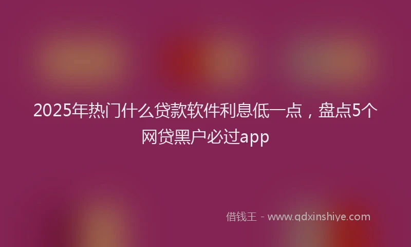 2025年热门什么贷款软件利息低一点，盘点5个网贷黑户必过app