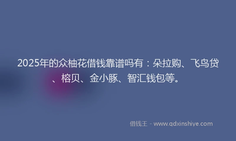 2025年的众柚花借钱靠谱吗有：朵拉购、飞鸟贷、榕贝、金小豚、智汇钱包等。