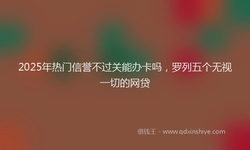 2025年热门信誉不过关能办卡吗，罗列五个无视一切的网贷
