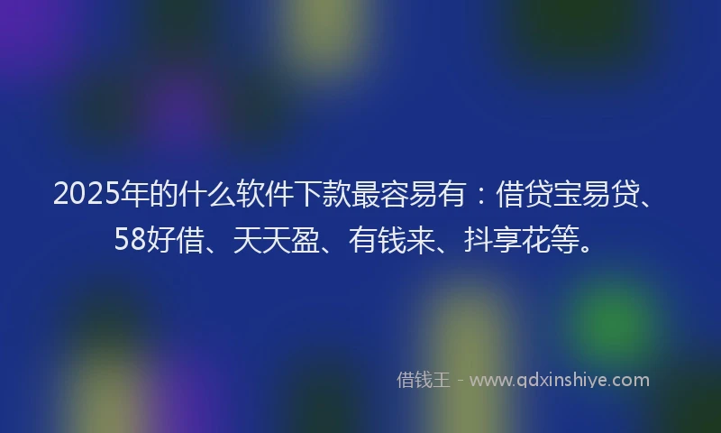 2025年的什么软件下款最容易有：借贷宝易贷、58好借、天天盈、有钱来、抖享花等。
