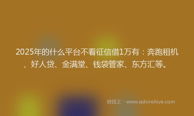 2025年的什么平台不看征信借1万有：奔跑租机、好人贷、金满堂、钱袋管家、东方汇等。
