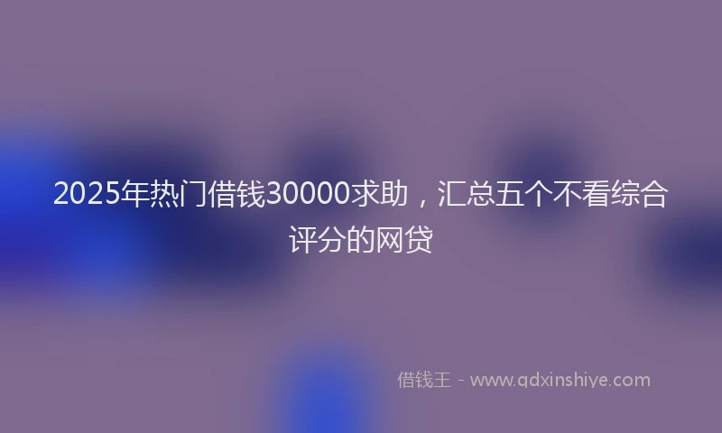 2025年热门借钱30000求助，汇总五个不看综合评分的网贷