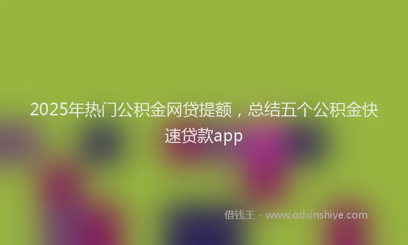 2025年热门公积金网贷提额，总结五个公积金快速贷款app