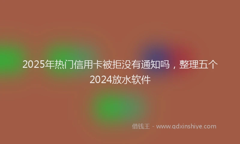 2025年热门信用卡被拒没有通知吗，整理五个2024放水软件