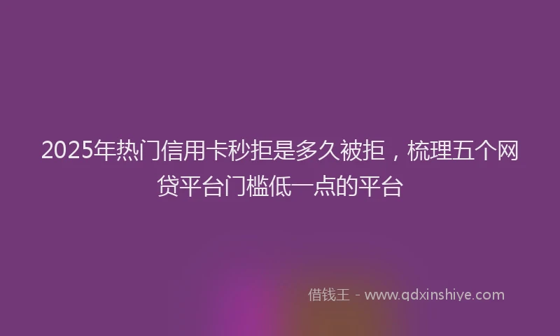2025年热门信用卡秒拒是多久被拒，梳理五个网贷平台门槛低一点的平台