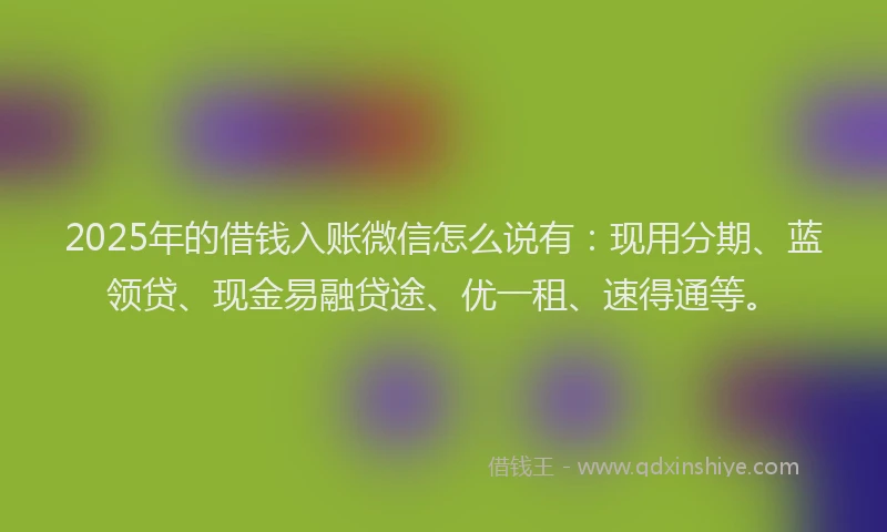 2025年的借钱入账微信怎么说有：现用分期、蓝领贷、现金易融贷途、优一租、速得通等。