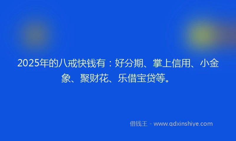 2025年的八戒快钱有：好分期、掌上信用、小金象、聚财花、乐借宝贷等。