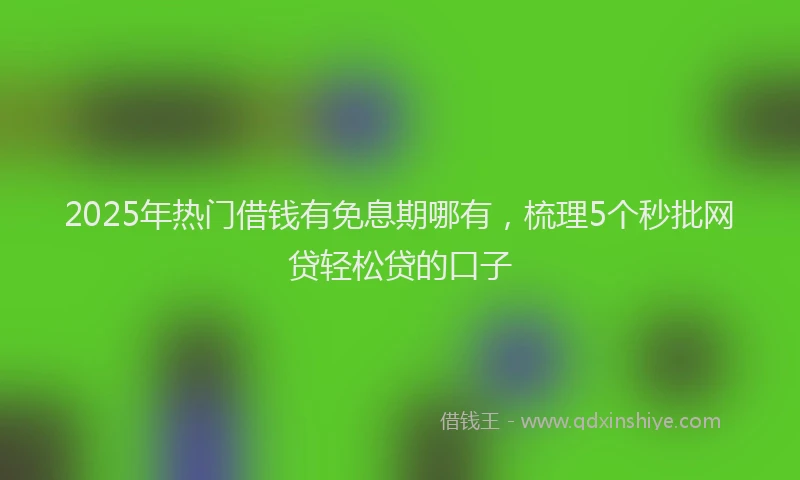 2025年热门借钱有免息期哪有，梳理5个秒批网贷轻松贷的口子