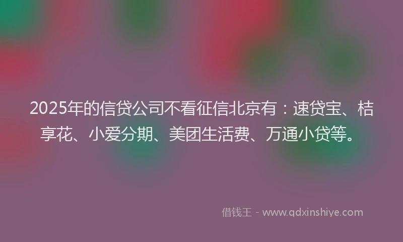 2025年的信贷公司不看征信北京有：速贷宝、桔享花、小爱分期、美团生活费、万通小贷等。