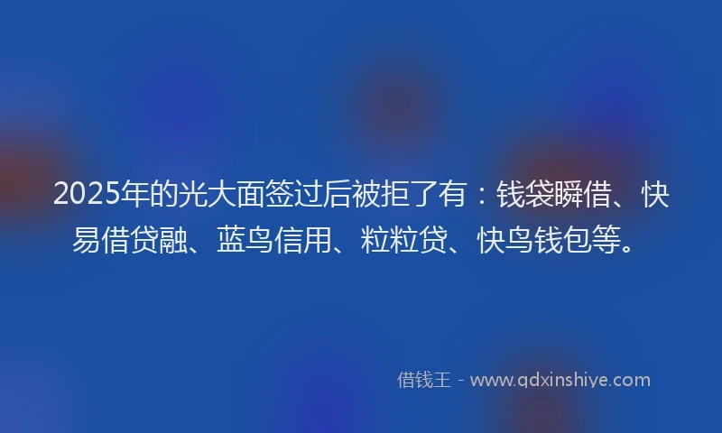 2025年的光大面签过后被拒了有：钱袋瞬借、快易借贷融、蓝鸟信用、粒粒贷、快鸟钱包等。