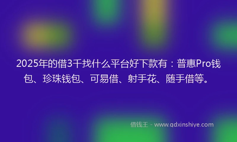 2025年的借3千找什么平台好下款有：普惠Pro钱包、珍珠钱包、可易借、射手花、随手借等。