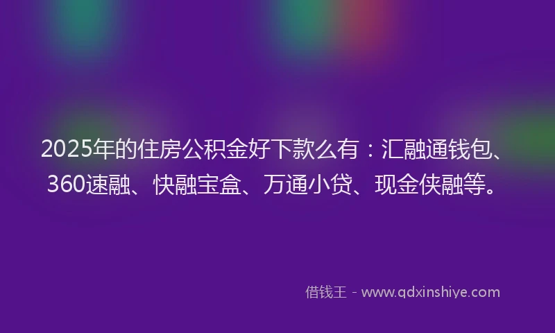 2025年的住房公积金好下款么有：汇融通钱包、360速融、快融宝盒、万通小贷、现金侠融等。