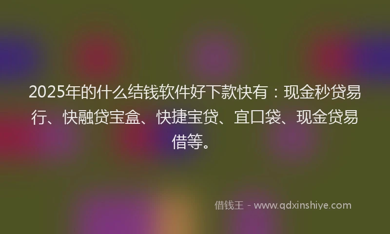 2025年的什么结钱软件好下款快有：现金秒贷易行、快融贷宝盒、快捷宝贷、宜口袋、现金贷易借等。