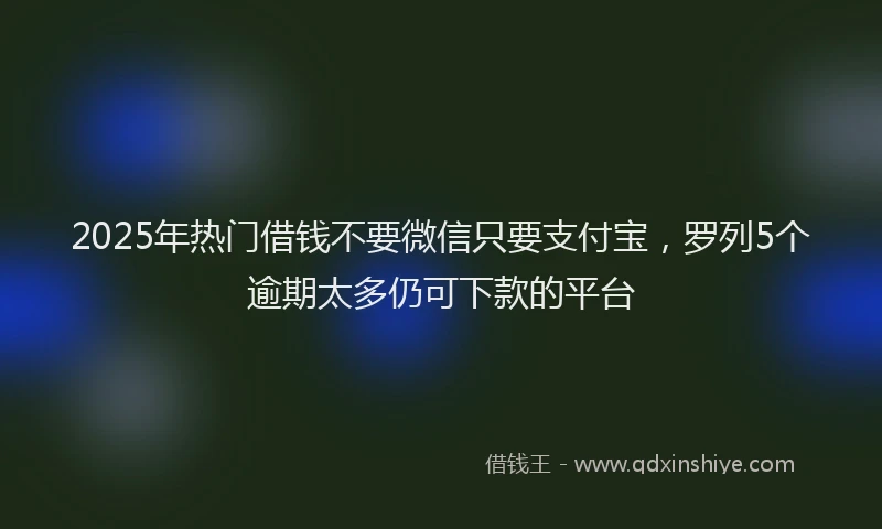 2025年热门借钱不要微信只要支付宝，罗列5个逾期太多仍可下款的平台