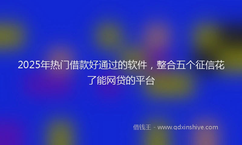 2025年热门借款好通过的软件，整合五个征信花了能网贷的平台