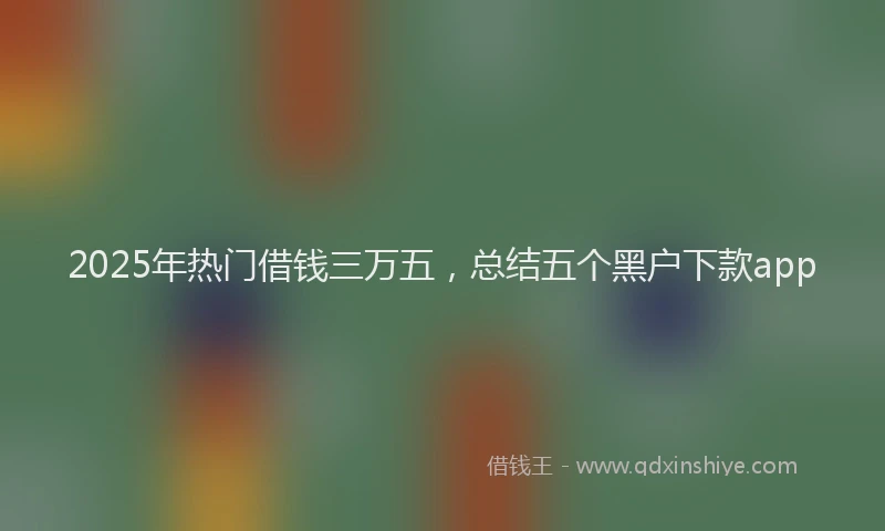 2025年热门借钱三万五，总结五个黑户下款app