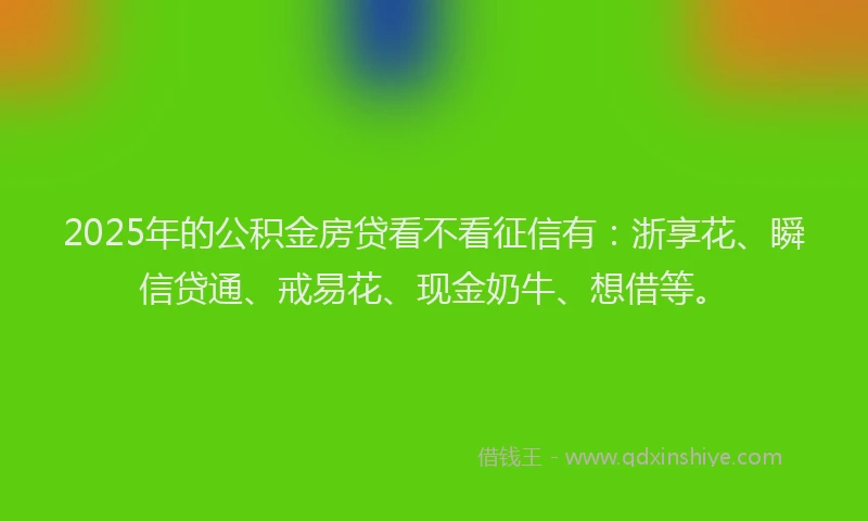 2025年的公积金房贷看不看征信有：浙享花、瞬信贷通、戒易花、现金奶牛、想借等。