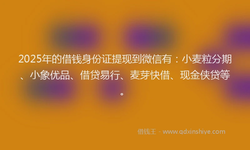 2025年的借钱身份证提现到微信有：小麦粒分期、小象优品、借贷易行、麦芽快借、现金侠贷等。