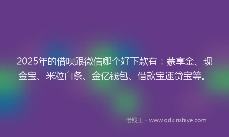 2025年的借呗跟微信哪个好下款有：蒙享金、现金宝、米粒白条、金亿钱包、借款宝速贷宝等。