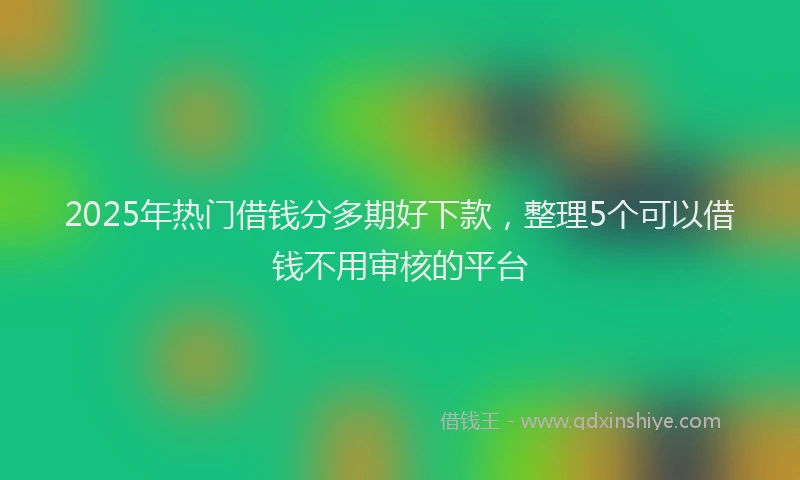 2025年热门借钱分多期好下款，整理5个可以借钱不用审核的平台