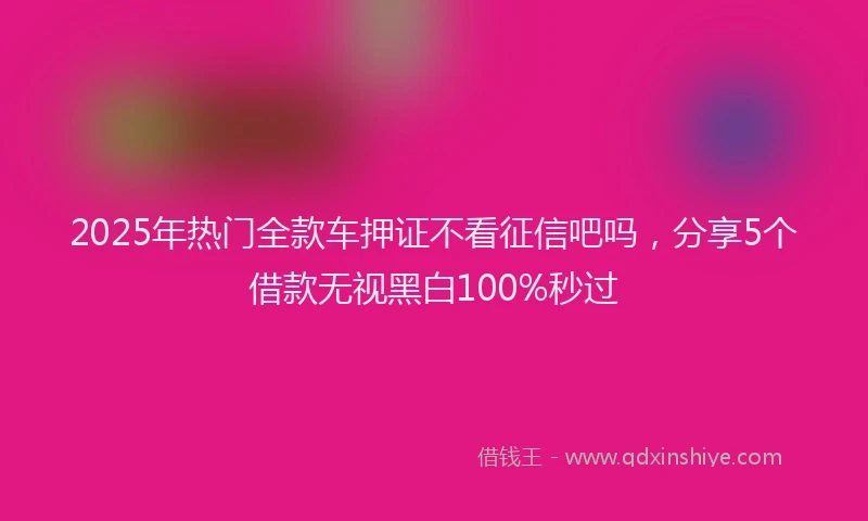 2025年热门全款车押证不看征信吧吗，分享5个借款无视黑白100%秒过