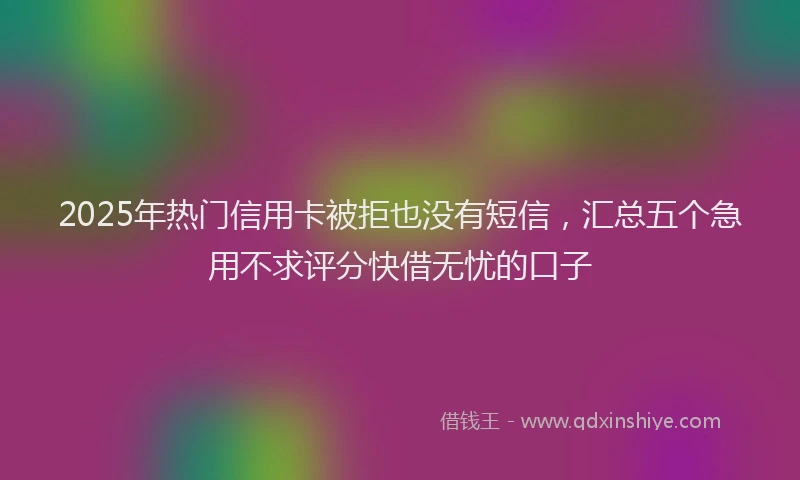 2025年热门信用卡被拒也没有短信，汇总五个急用不求评分快借无忧的口子