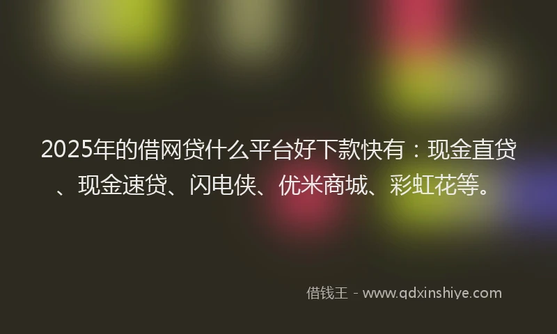 2025年的借网贷什么平台好下款快有：现金直贷、现金速贷、闪电侠、优米商城、彩虹花等。