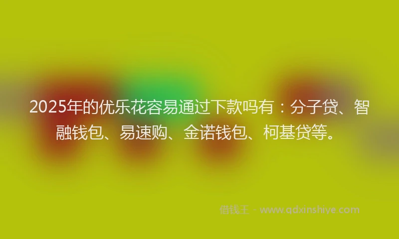 2025年的优乐花容易通过下款吗有：分子贷、智融钱包、易速购、金诺钱包、柯基贷等。