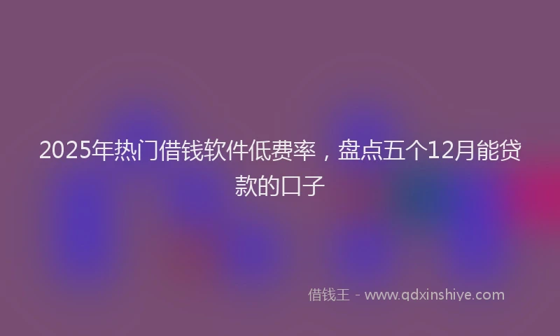 2025年热门借钱软件低费率，盘点五个12月能贷款的口子