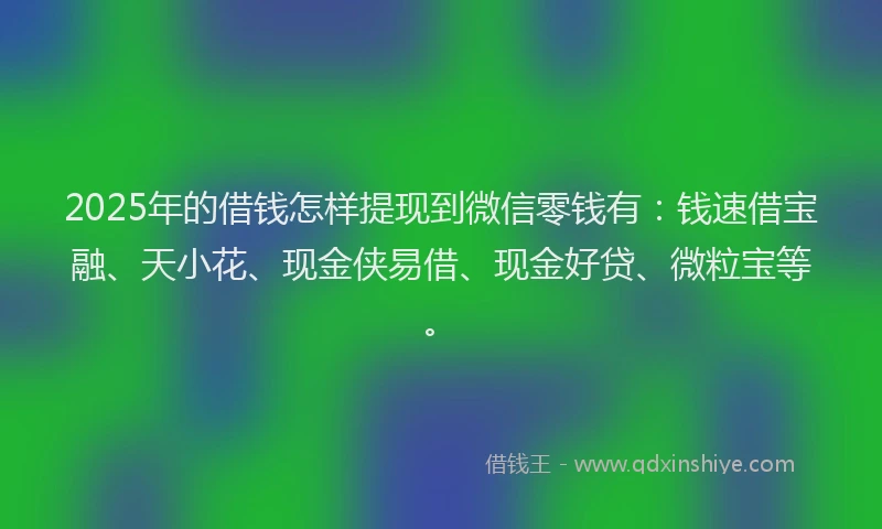 2025年的借钱怎样提现到微信零钱有：钱速借宝融、天小花、现金侠易借、现金好贷、微粒宝等。