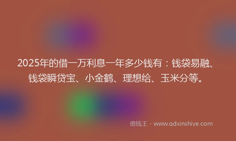 2025年的借一万利息一年多少钱有：钱袋易融、钱袋瞬贷宝、小金鹤、理想给、玉米分等。