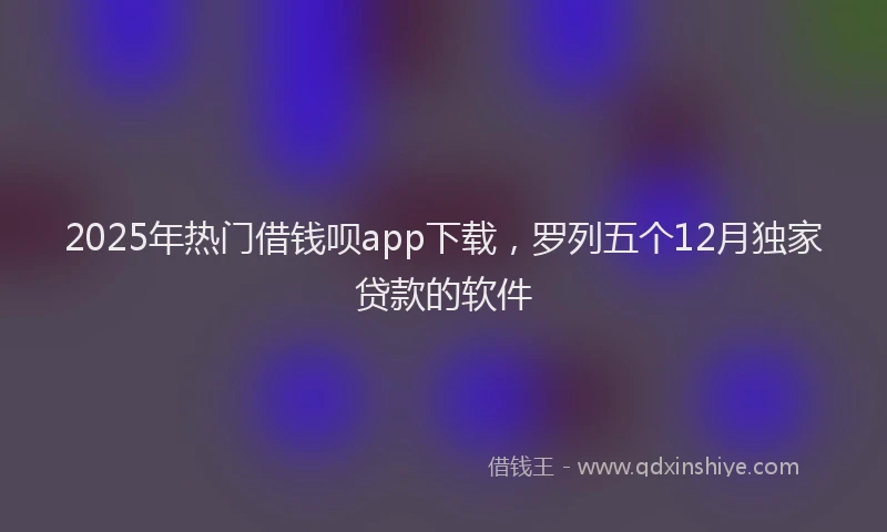 2025年热门借钱呗app下载，罗列五个12月独家贷款的软件