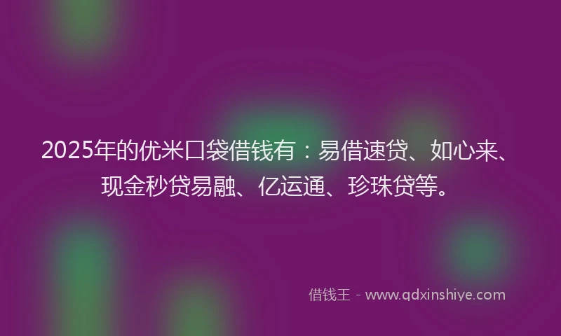 2025年的优米口袋借钱有：易借速贷、如心来、现金秒贷易融、亿运通、珍珠贷等。
