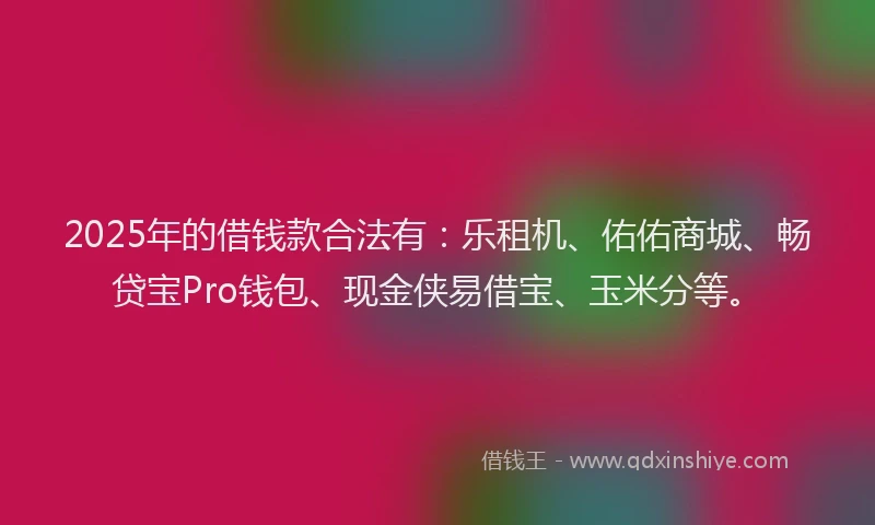 2025年的借钱款合法有：乐租机、佑佑商城、畅贷宝Pro钱包、现金侠易借宝、玉米分等。