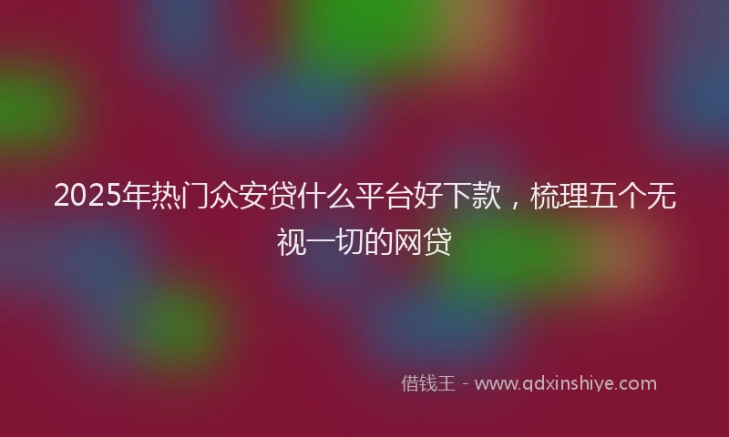 2025年热门众安贷什么平台好下款，梳理五个无视一切的网贷