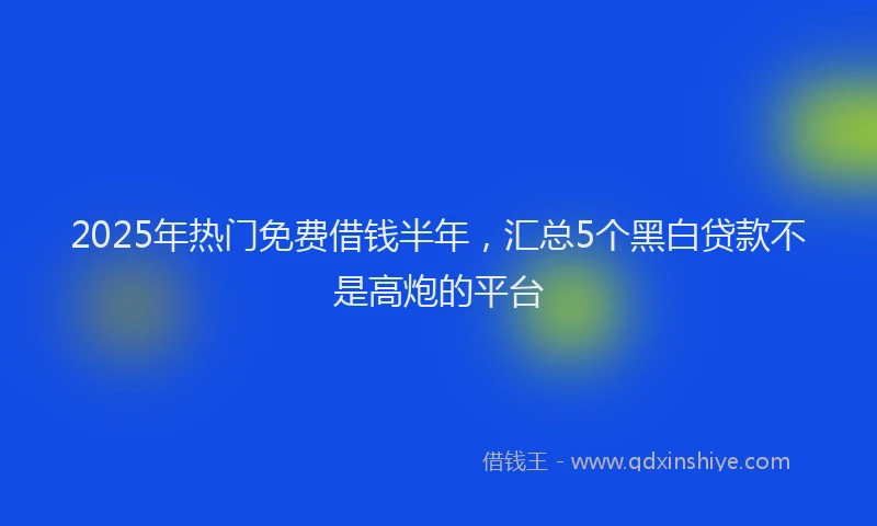 2025年热门免费借钱半年，汇总5个黑白贷款不是高炮的平台
