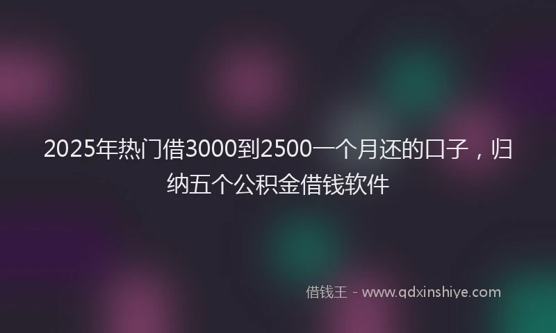 2025年热门借3000到2500一个月还的口子，归纳五个公积金借钱软件