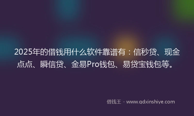 2025年的借钱用什么软件靠谱有：信秒贷、现金点点、瞬信贷、金易Pro钱包、易贷宝钱包等。
