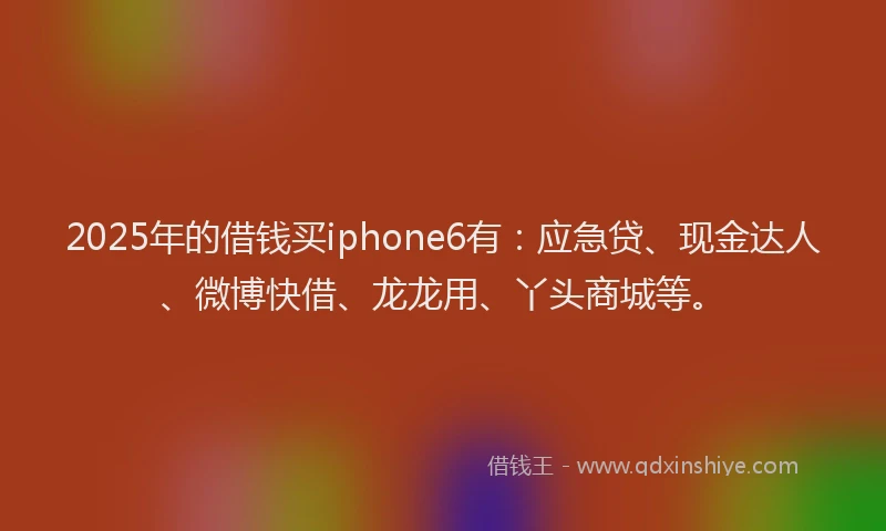 2025年的借钱买iphone6有：应急贷、现金达人、微博快借、龙龙用、丫头商城等。
