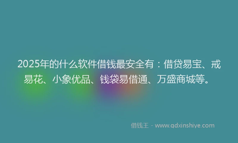 2025年的什么软件借钱最安全有：借贷易宝、戒易花、小象优品、钱袋易借通、万盛商城等。