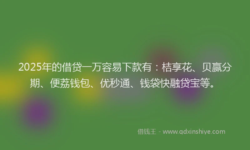 2025年的借贷一万容易下款有：桔享花、贝赢分期、便荔钱包、优秒通、钱袋快融贷宝等。