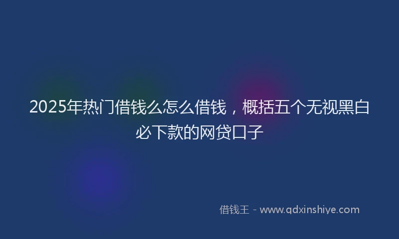 2025年热门借钱么怎么借钱，概括五个无视黑白必下款的网贷口子