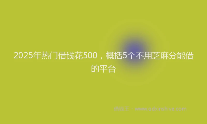 2025年热门借钱花500，概括5个不用芝麻分能借的平台