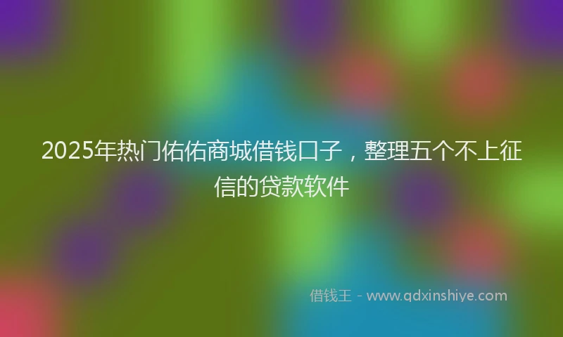 2025年热门佑佑商城借钱口子，整理五个不上征信的贷款软件