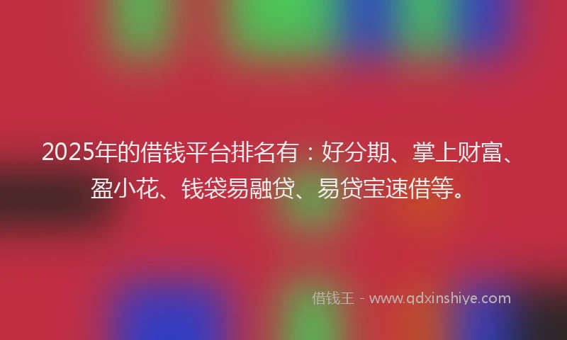 2025年的借钱平台排名有：好分期、掌上财富、盈小花、钱袋易融贷、易贷宝速借等。
