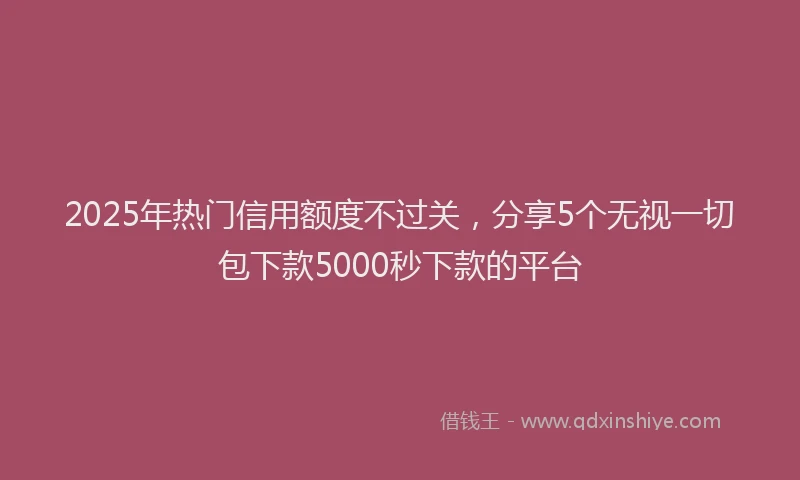 2025年热门信用额度不过关，分享5个无视一切包下款5000秒下款的平台